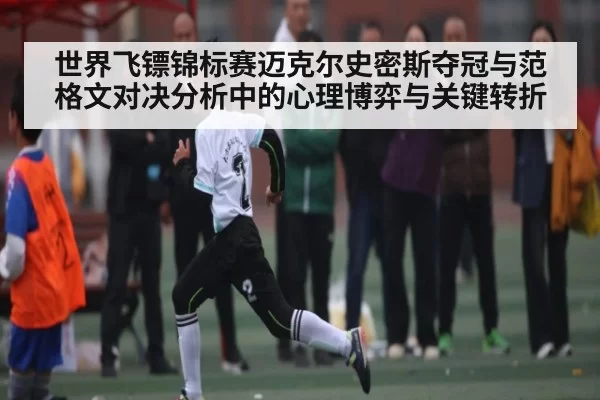 世界飞镖锦标赛迈克尔史密斯夺冠与范格文对决分析中的心理博弈与关键转折